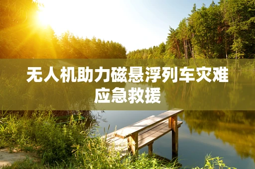 无人机助力磁悬浮列车灾难应急救援
