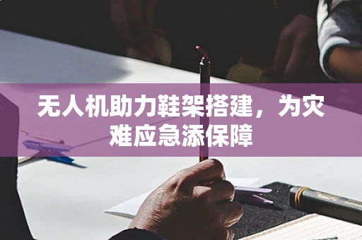 无人机助力鞋架搭建，为灾难应急添保障