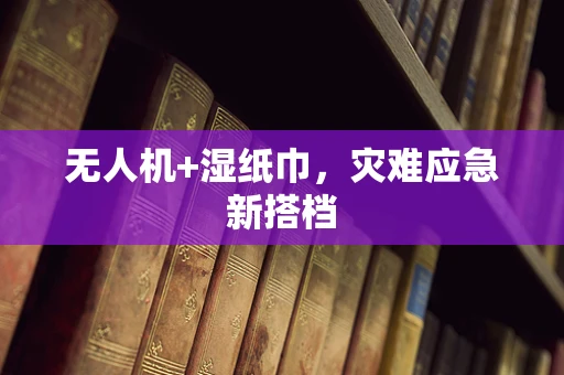 无人机+湿纸巾，灾难应急新搭档