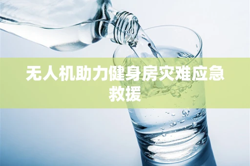 无人机助力健身房灾难应急救援