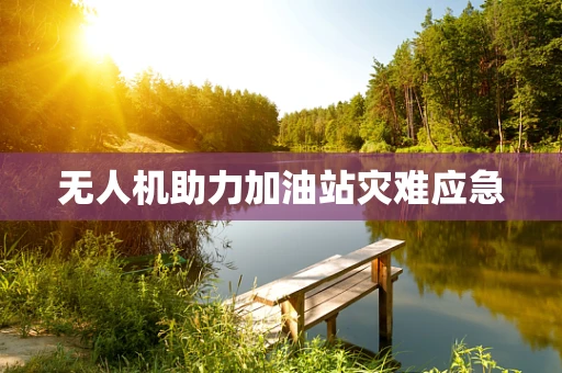 无人机助力加油站灾难应急