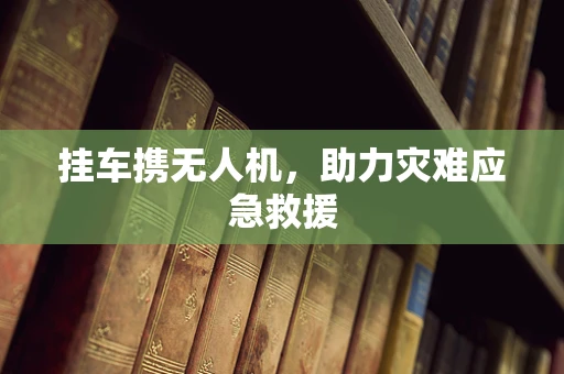挂车携无人机，助力灾难应急救援