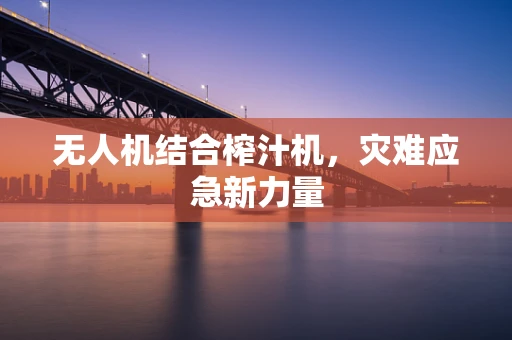无人机结合榨汁机，灾难应急新力量