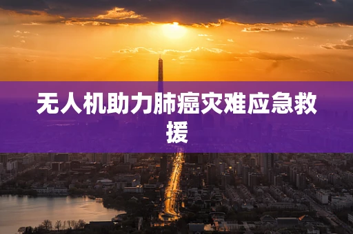 无人机助力肺癌灾难应急救援