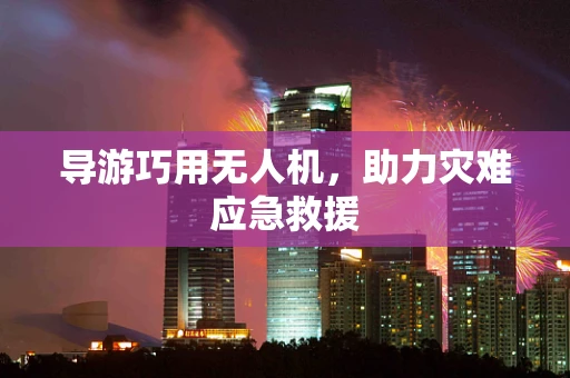 导游巧用无人机，助力灾难应急救援