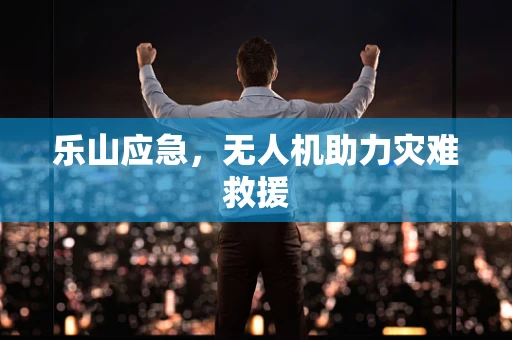 乐山应急，无人机助力灾难救援