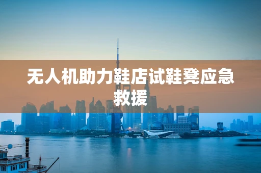 无人机助力鞋店试鞋凳应急救援
