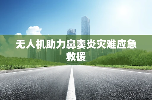 无人机助力鼻窦炎灾难应急救援