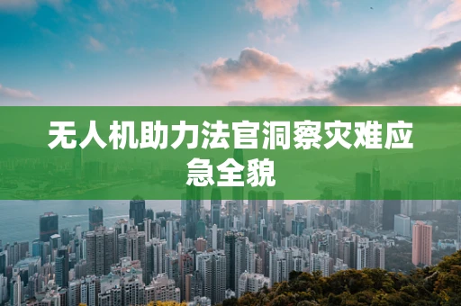 无人机助力法官洞察灾难应急全貌