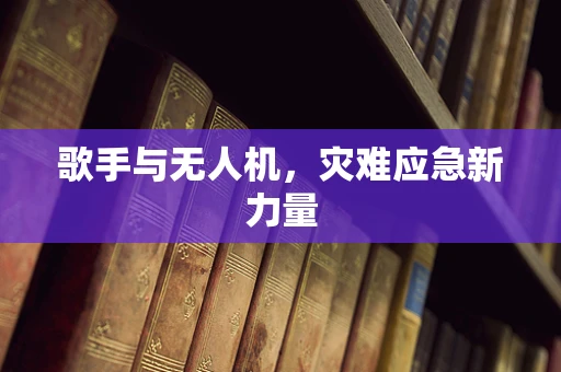 歌手与无人机，灾难应急新力量