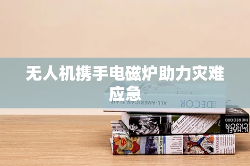 无人机携手电磁炉助力灾难应急