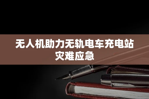 无人机助力无轨电车充电站灾难应急