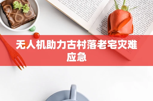 无人机助力古村落老宅灾难应急