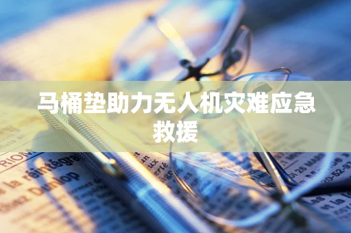 马桶垫助力无人机灾难应急救援