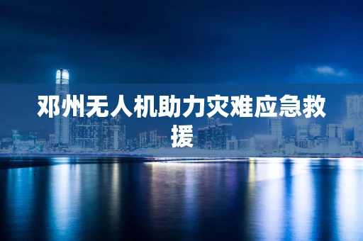 邓州无人机助力灾难应急救援