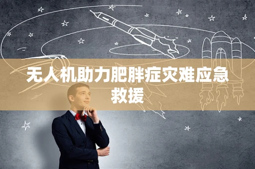 无人机助力肥胖症灾难应急救援