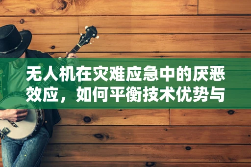无人机在灾难应急中的厌恶效应，如何平衡技术优势与心理接受度？