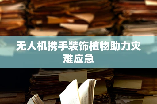 无人机携手装饰植物助力灾难应急