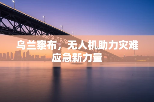 乌兰察布，无人机助力灾难应急新力量
