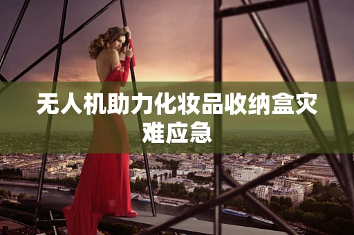 无人机助力化妆品收纳盒灾难应急