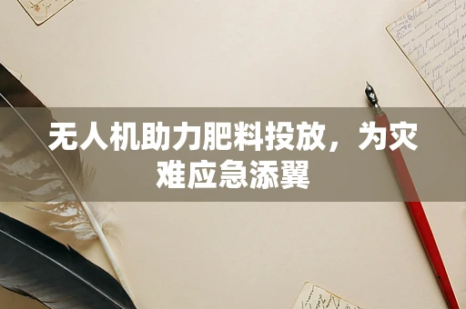 无人机助力肥料投放，为灾难应急添翼