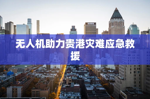 无人机助力贵港灾难应急救援