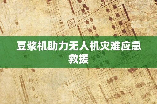 豆浆机助力无人机灾难应急救援
