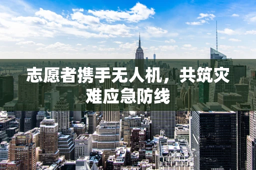 志愿者携手无人机，共筑灾难应急防线