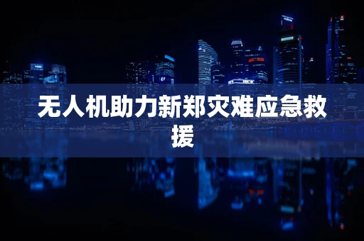 无人机助力新郑灾难应急救援