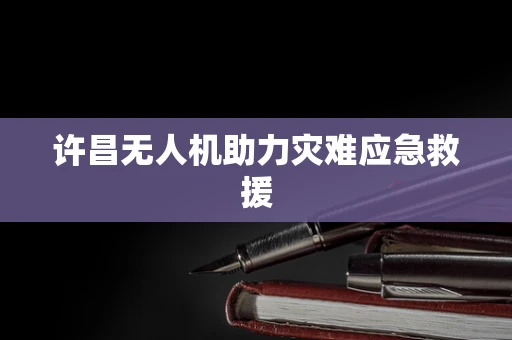 许昌无人机助力灾难应急救援