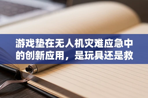 游戏垫在无人机灾难应急中的创新应用，是玩具还是救命稻草？
