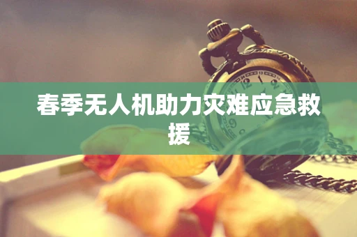 春季无人机助力灾难应急救援