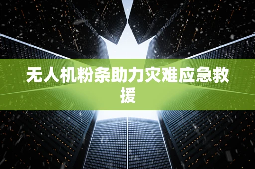 无人机粉条助力灾难应急救援
