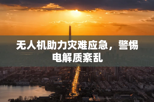 无人机助力灾难应急，警惕电解质紊乱