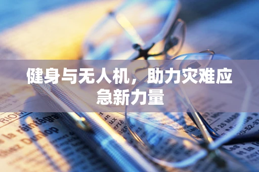 健身与无人机，助力灾难应急新力量