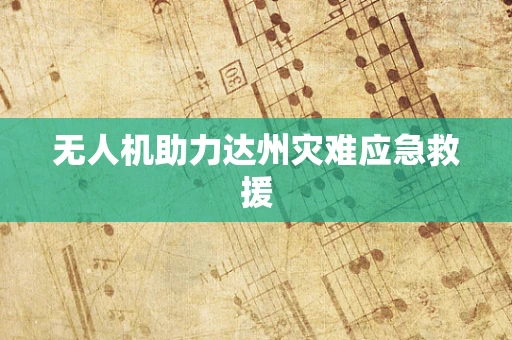 无人机助力达州灾难应急救援
