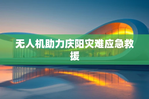 无人机助力庆阳灾难应急救援