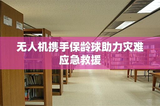 无人机携手保龄球助力灾难应急救援