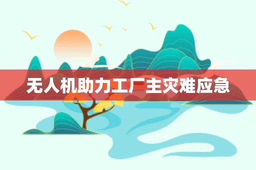 无人机助力工厂主灾难应急