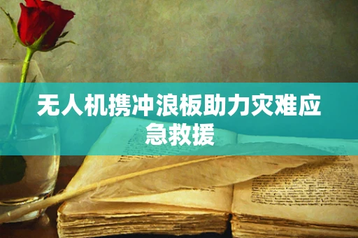 无人机携冲浪板助力灾难应急救援