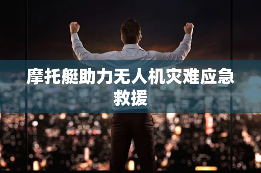 摩托艇助力无人机灾难应急救援
