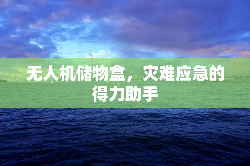 无人机储物盒，灾难应急的得力助手