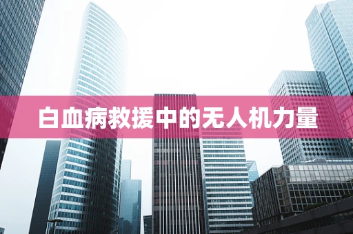 白血病救援中的无人机力量