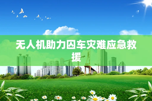 无人机助力囚车灾难应急救援
