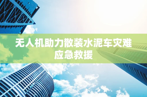 无人机助力散装水泥车灾难应急救援