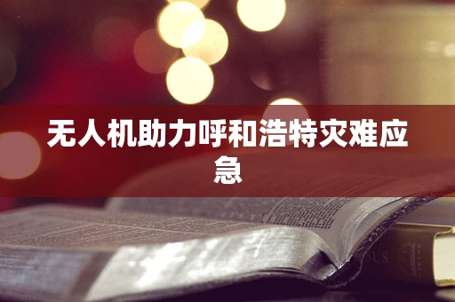 无人机助力呼和浩特灾难应急