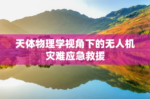天体物理学视角下的无人机灾难应急救援