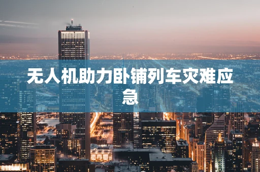 无人机助力卧铺列车灾难应急
