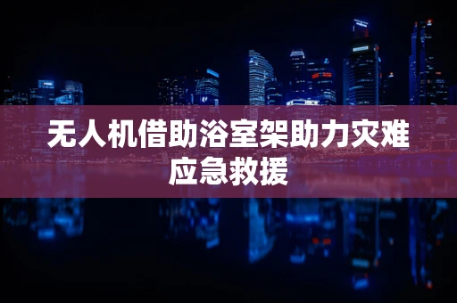 无人机借助浴室架助力灾难应急救援