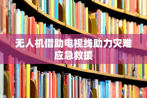 无人机借助电视线助力灾难应急救援